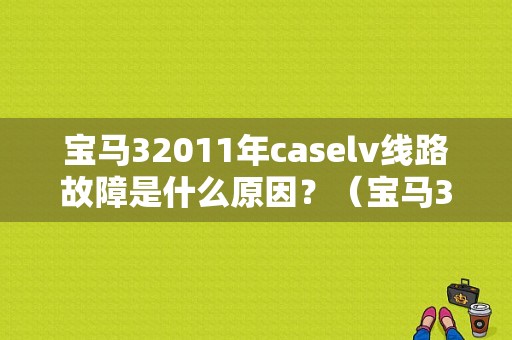 宝马32011年caselv线路故障是什么原因？（宝马320i故障）-图1
