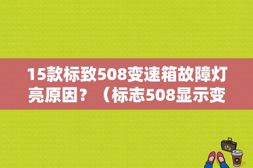 15款标致508变速箱故障灯亮原因？（标志508显示变速器故障）-图1
