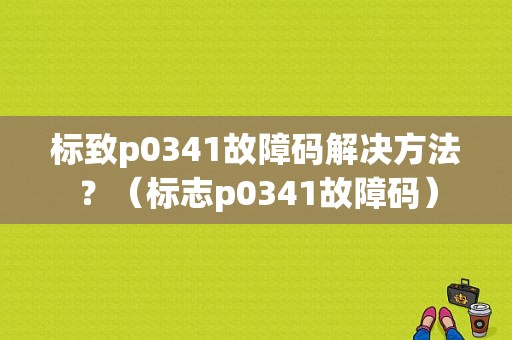 标致p0341故障码解决方法？（标志p0341故障码）-图1