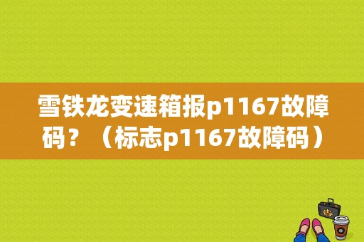 雪铁龙变速箱报p1167故障码？（标志p1167故障码）-图1
