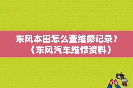 东风本田怎么查维修记录？（东风汽车维修资料）-图1