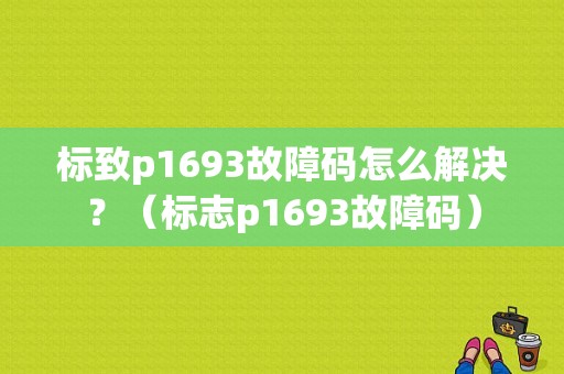 标致p1693故障码怎么解决？（标志p1693故障码）-图1