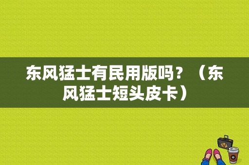 东风猛士有民用版吗？（东风猛士短头皮卡）-图1