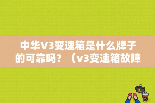 中华V3变速箱是什么牌子的可靠吗？（v3变速箱故障?袅?）-图1