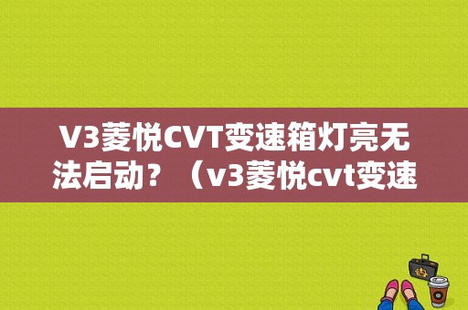 V3菱悦CVT变速箱灯亮无法启动？（v3菱悦cvt变速箱故障灯）-图1