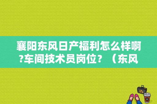 襄阳东风日产福利怎么样啊?车间技术员岗位？（东风日产襄阳工厂）-图1