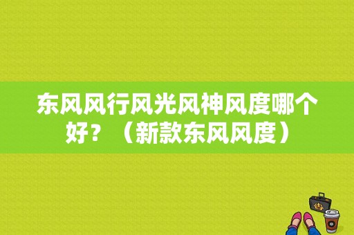东风风行风光风神风度哪个好？（新款东风风度）-图1