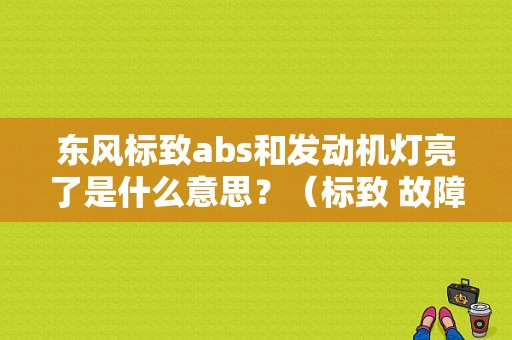 东风标致abs和发动机灯亮了是什么意思？（标致 故障灯）-图1
