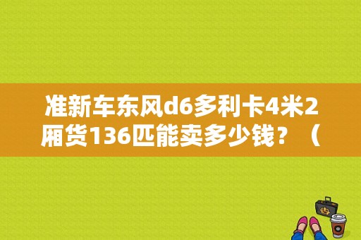 准新车东风d6多利卡4米2厢货136匹能卖多少钱？（东风面包厢货）-图1