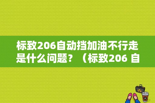 标致206自动挡加油不行走是什么问题？（标致206 自动档故障）-图1