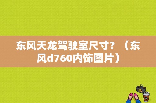东风天龙驾驶室尺寸？（东风d760内饰图片）-图1