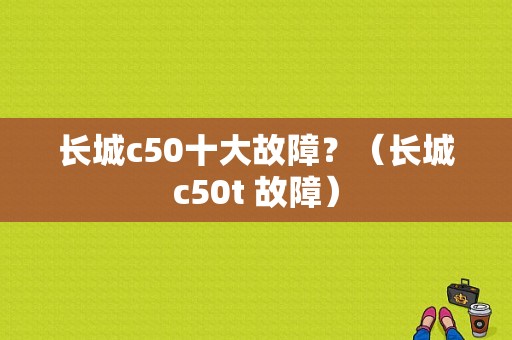 长城c50十大故障？（长城c50t 故障）-图1
