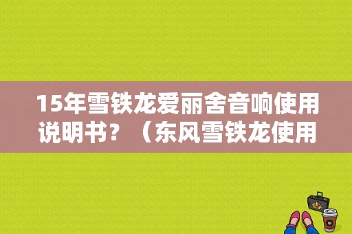 15年雪铁龙爱丽舍音响使用说明书？（东风雪铁龙使用手册）-图1