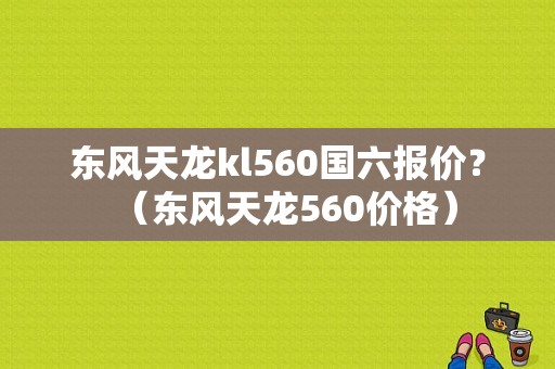 东风天龙kl560国六报价？（东风天龙560价格）-图1