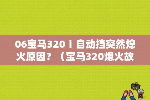 06宝马320ⅰ自动挡突然熄火原因？（宝马320熄火故障）-图1