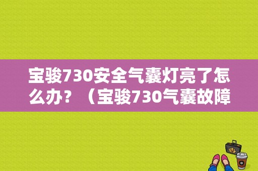 宝骏730安全气囊灯亮了怎么办？（宝骏730气囊故障码）-图1