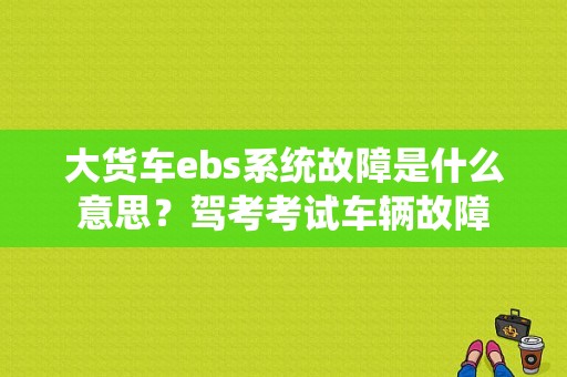 大货车ebs系统故障是什么意思？驾考考试车辆故障-图1