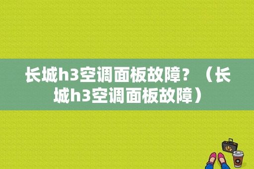 长城h3空调面板故障？（长城h3空调面板故障）-图1