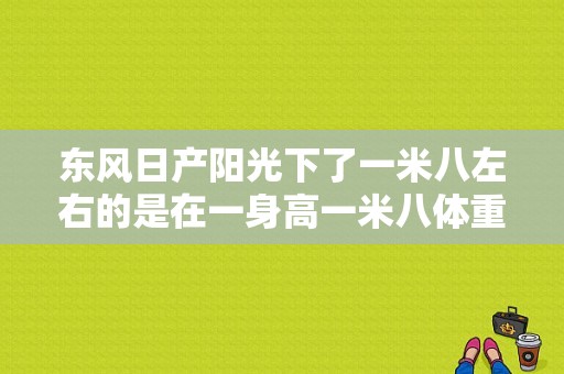 东风日产阳光下了一米八左右的是在一身高一米八体重180做长时间开这个车舒服？（东风日产阳光照片）-图1