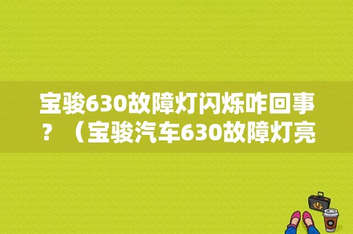 宝骏630故障灯闪烁咋回事？（宝骏汽车630故障灯亮）-图1