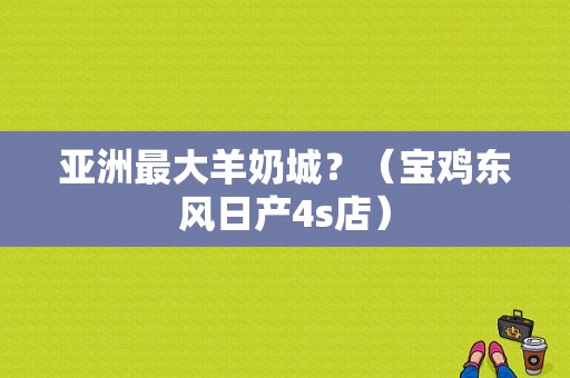 亚洲最大羊奶城？（宝鸡东风日产4s店）-图1