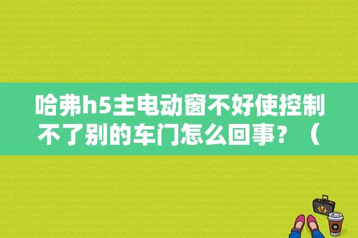 哈弗h5主电动窗不好使控制不了别的车门怎么回事？（长城h5电动玻璃故障）-图1