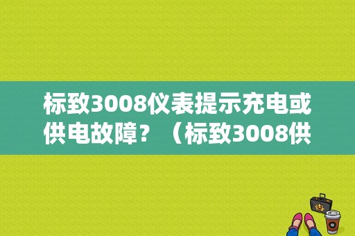 标致3008仪表提示充电或供电故障？（标致3008供电系统故障）-图1