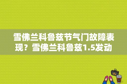 雪佛兰科鲁兹节气门故障表现？雪佛兰科鲁兹1.5发动机故障诊断-图1