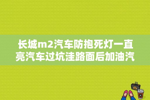 长城m2汽车防抱死灯一直亮汽车过坑洼路面后加油汽车没反映怎么办？（长城M2面板故障指示灯）-图1