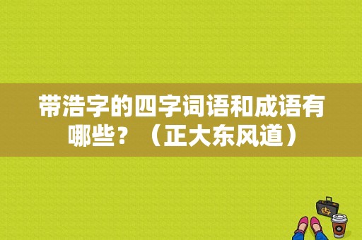 带浩字的四字词语和成语有哪些？（正大东风道）-图1