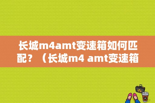 长城m4amt变速箱如何匹配？（长城m4 amt变速箱故障怎么办）-图1