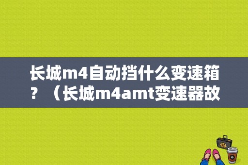 长城m4自动挡什么变速箱？（长城m4amt变速器故障灯）-图1