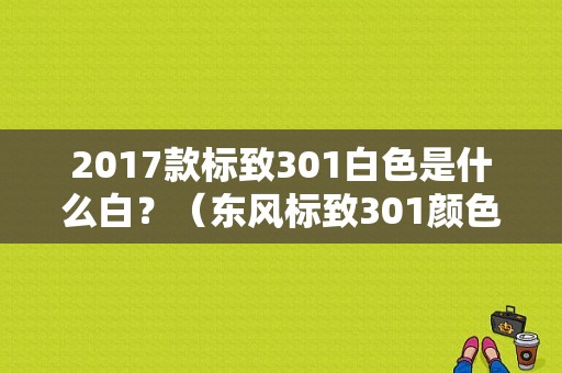 2017款标致301白色是什么白？（东风标致301颜色）-图1