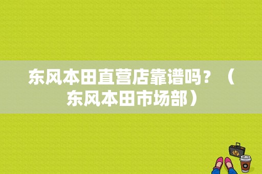 东风本田直营店靠谱吗？（东风本田市场部）-图1
