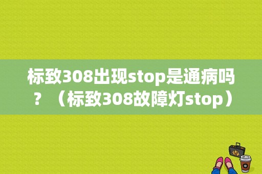 标致308出现stop是通病吗？（标致308故障灯stop）-图1