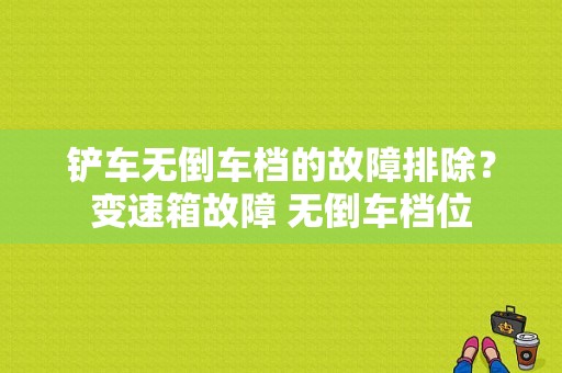 铲车无倒车档的故障排除？变速箱故障 无倒车档位-图1