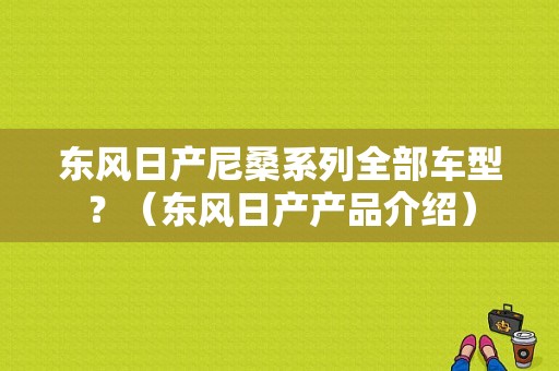 东风日产尼桑系列全部车型？（东风日产产品介绍）-图1