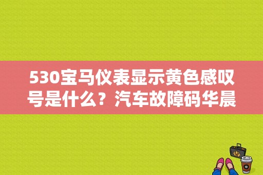 530宝马仪表显示黄色感叹号是什么？汽车故障码华晨宝马 51A6-图1