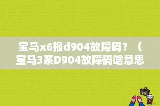 宝马x6报d904故障码？（宝马3系D904故障码啥意思）-图1