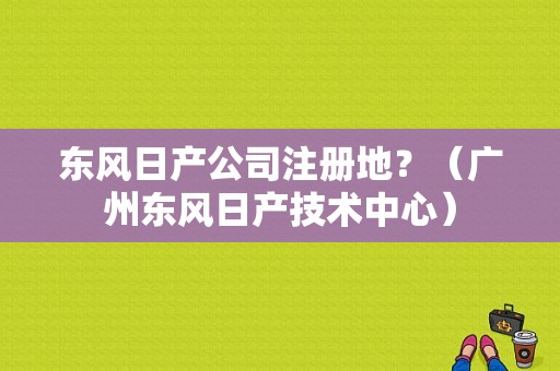 东风日产公司注册地？（广州东风日产技术中心）-图1