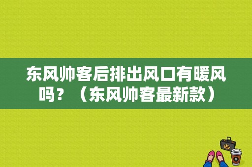 东风帅客后排出风口有暖风吗？（东风帅客最新款）-图1