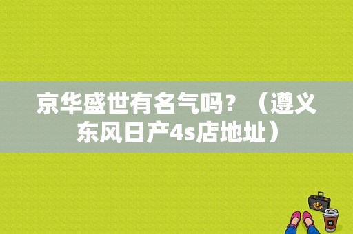 京华盛世有名气吗？（遵义东风日产4s店地址）-图1