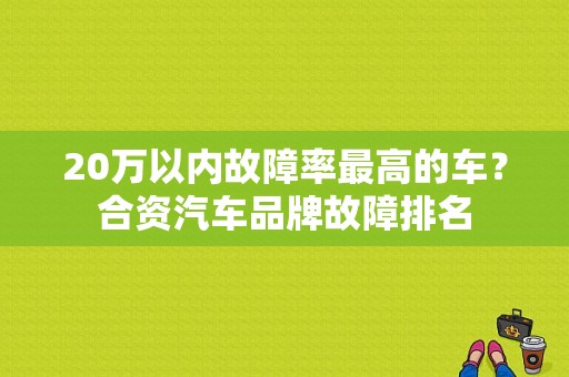 20万以内故障率最高的车？合资汽车品牌故障排名-图1