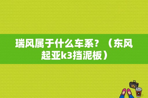 瑞风属于什么车系？（东风起亚k3挡泥板）-图1