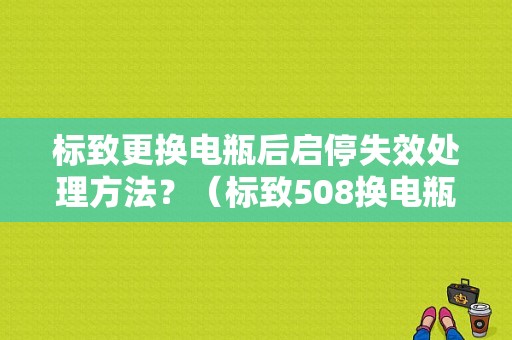 标致更换电瓶后启停失效处理方法？（标致508换电瓶后故障）-图1