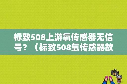 标致508上游氧传感器无信号？（标致508氧传感器故障）-图1
