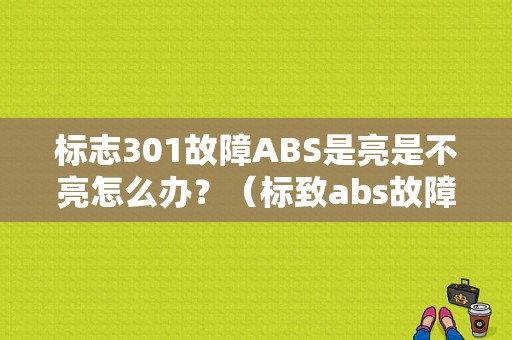 标志301故障ABS是亮是不亮怎么办？（标致abs故障案例）-图1