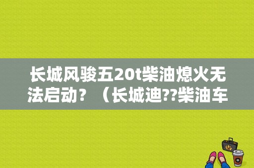 长城风骏五20t柴油熄火无法启动？（长城迪??柴油车常见故障）-图1