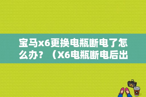 宝马x6更换电瓶断电了怎么办？（X6电瓶断电后出现故障）-图1