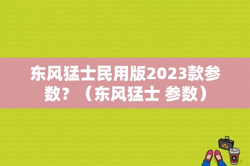 东风猛士民用版2023款参数？（东风猛士 参数）-图1